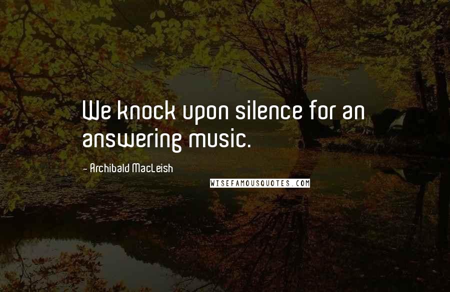 Archibald MacLeish Quotes: We knock upon silence for an answering music.
