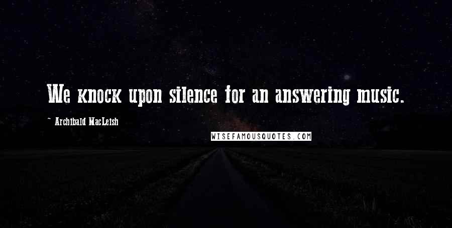 Archibald MacLeish Quotes: We knock upon silence for an answering music.