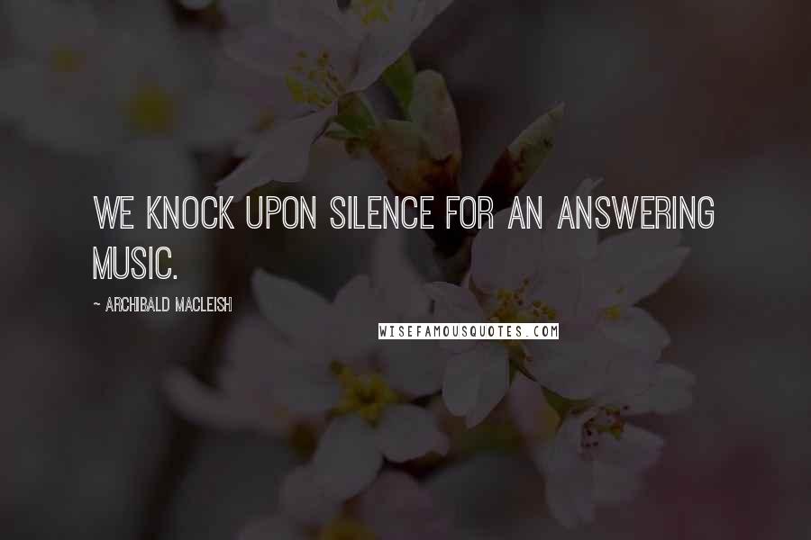 Archibald MacLeish Quotes: We knock upon silence for an answering music.