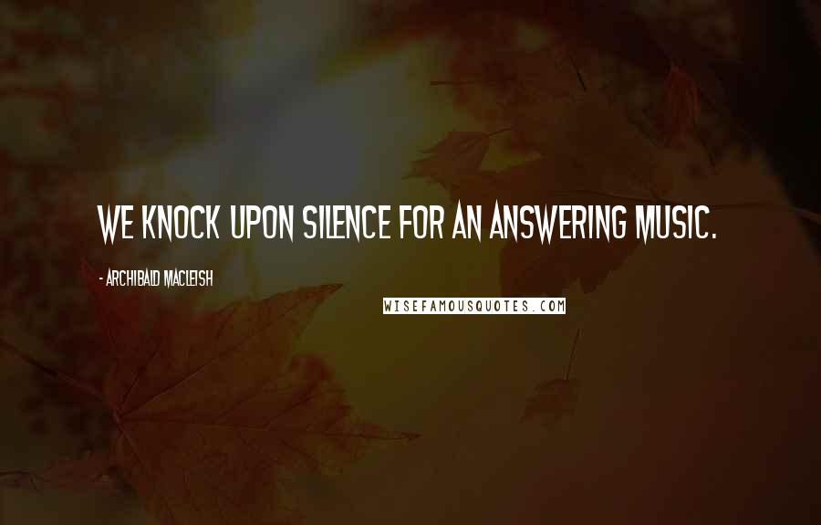 Archibald MacLeish Quotes: We knock upon silence for an answering music.