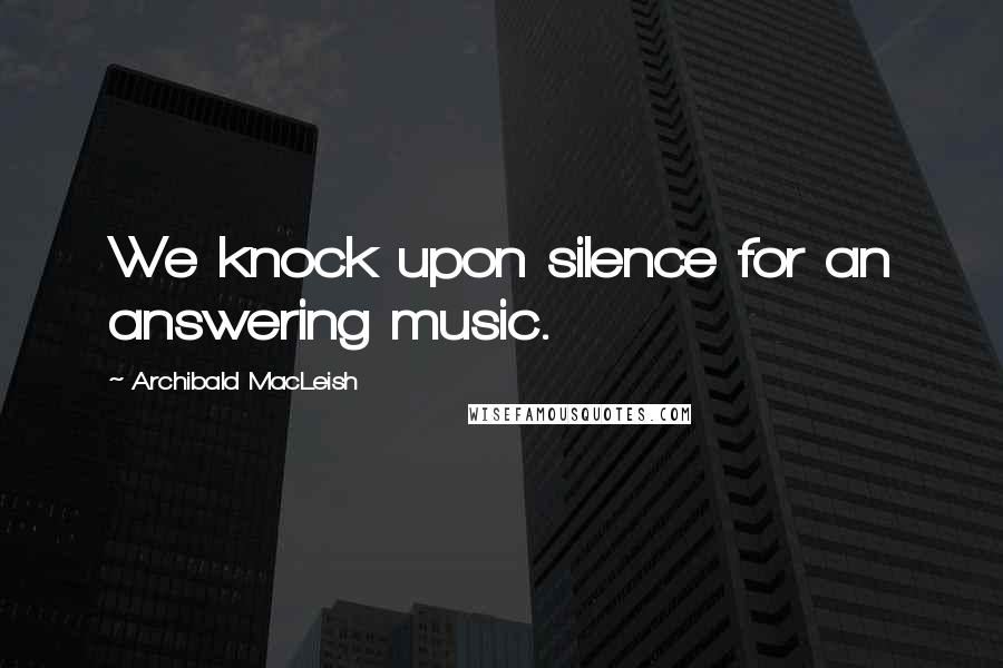 Archibald MacLeish Quotes: We knock upon silence for an answering music.