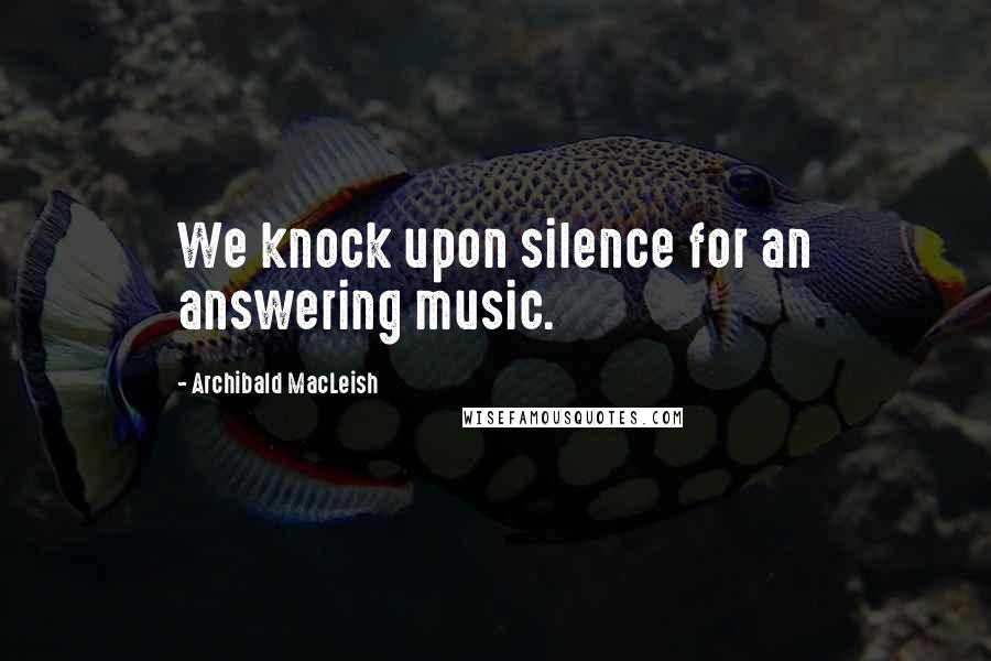 Archibald MacLeish Quotes: We knock upon silence for an answering music.