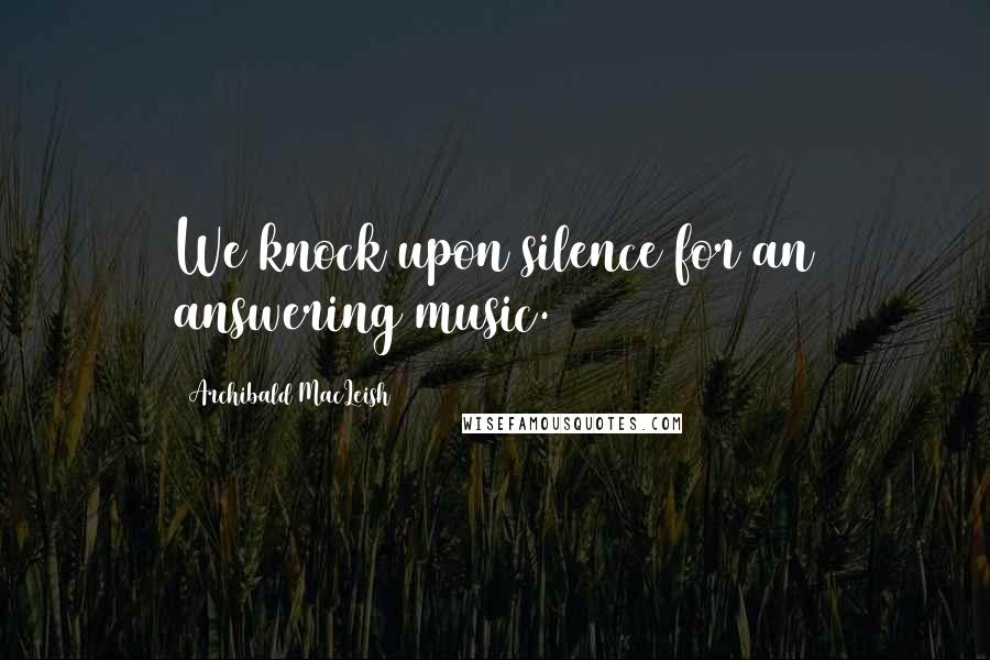 Archibald MacLeish Quotes: We knock upon silence for an answering music.