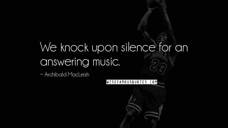 Archibald MacLeish Quotes: We knock upon silence for an answering music.