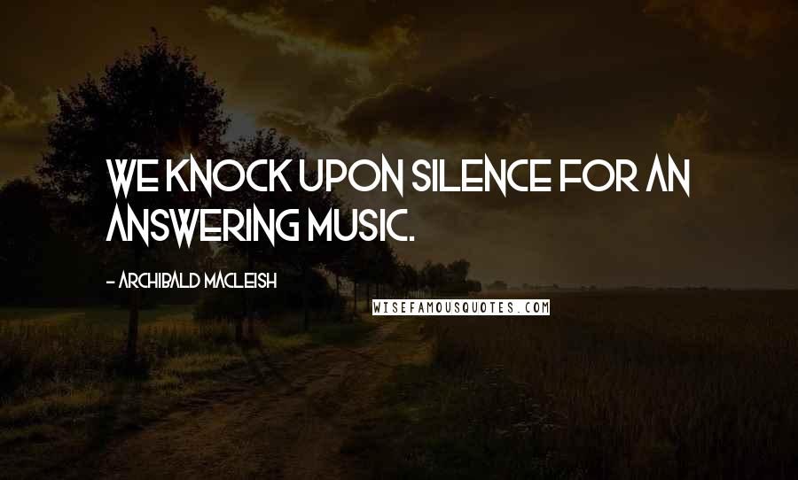 Archibald MacLeish Quotes: We knock upon silence for an answering music.