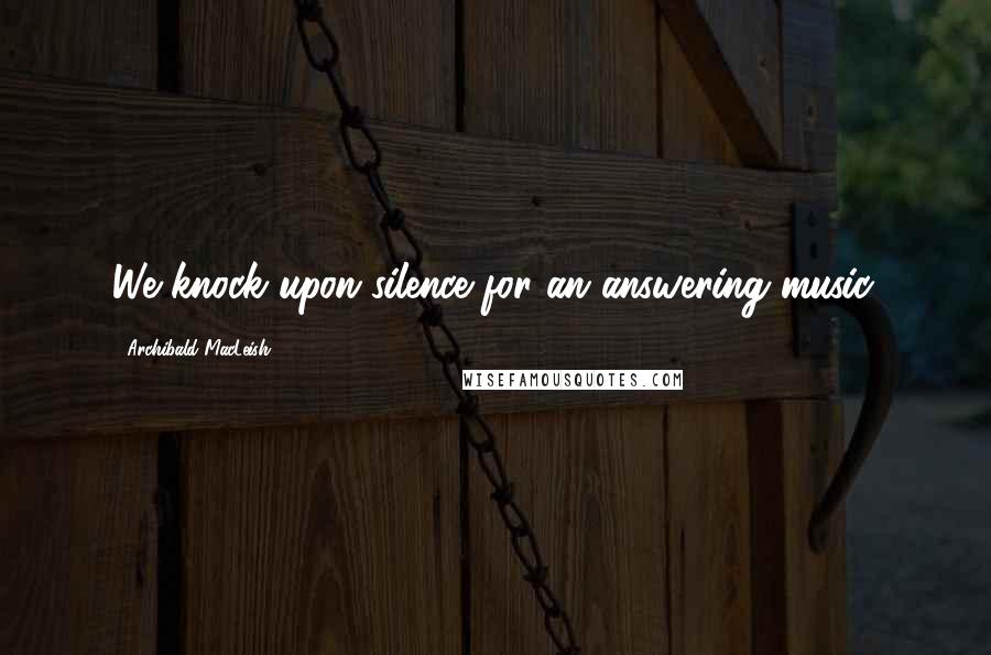 Archibald MacLeish Quotes: We knock upon silence for an answering music.