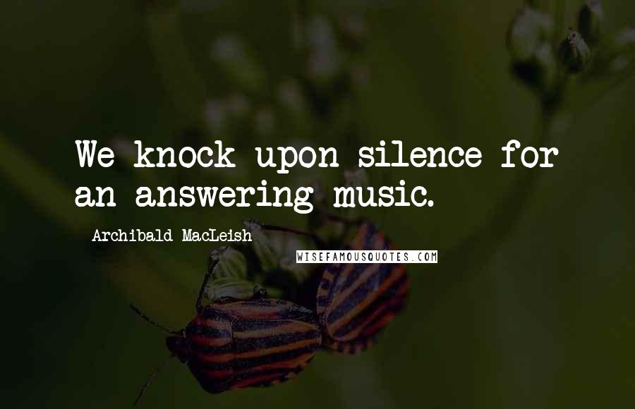 Archibald MacLeish Quotes: We knock upon silence for an answering music.