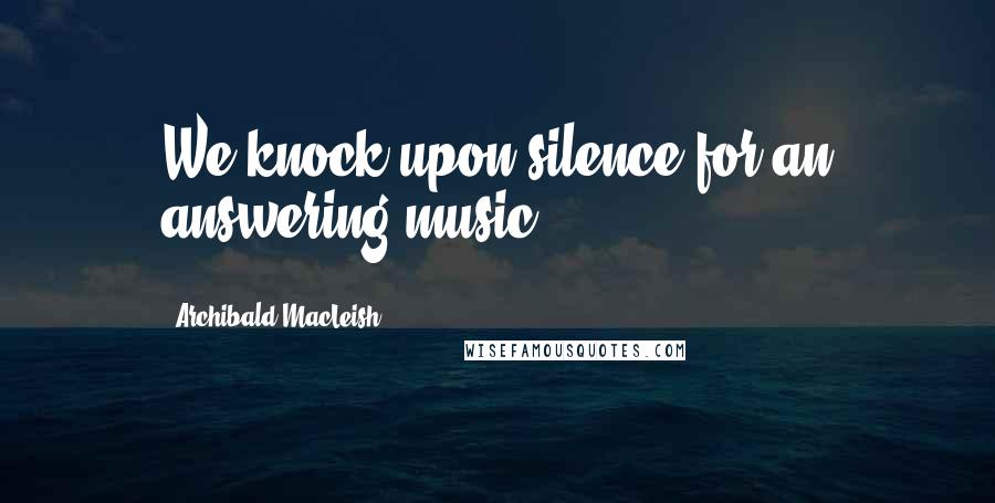 Archibald MacLeish Quotes: We knock upon silence for an answering music.