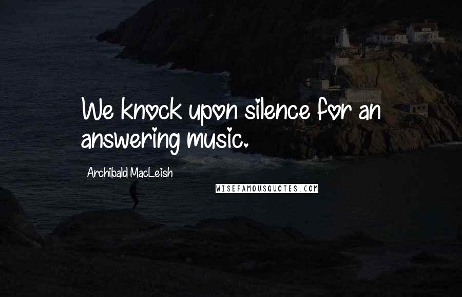 Archibald MacLeish Quotes: We knock upon silence for an answering music.