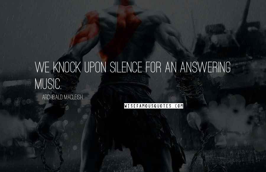 Archibald MacLeish Quotes: We knock upon silence for an answering music.