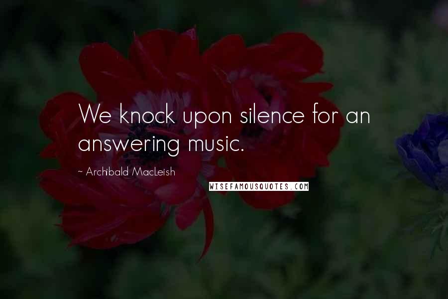 Archibald MacLeish Quotes: We knock upon silence for an answering music.