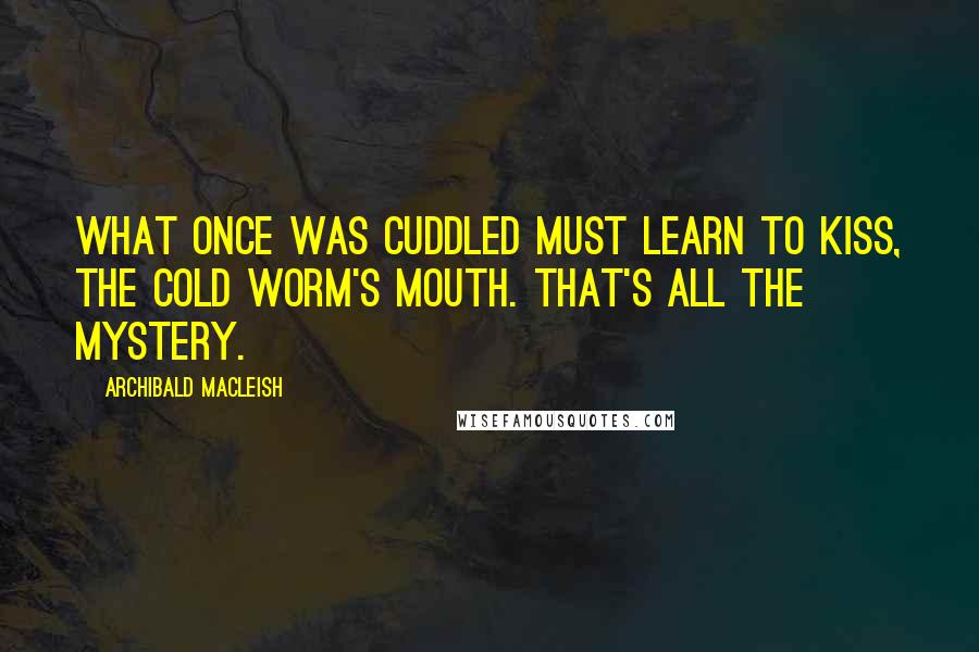 Archibald MacLeish Quotes: What once was cuddled must learn to kiss, The cold worm's mouth. That's all the mystery.