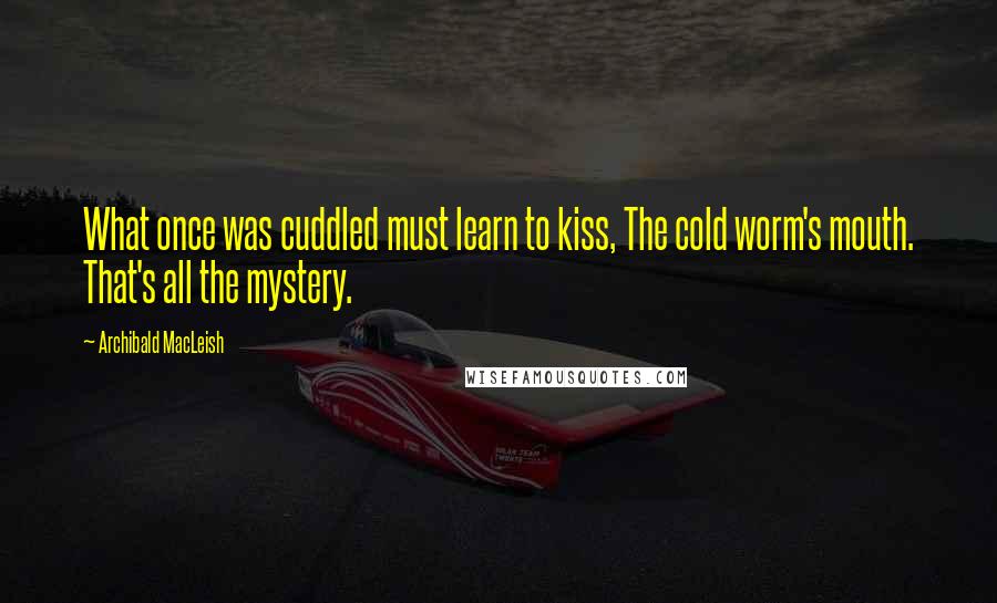 Archibald MacLeish Quotes: What once was cuddled must learn to kiss, The cold worm's mouth. That's all the mystery.