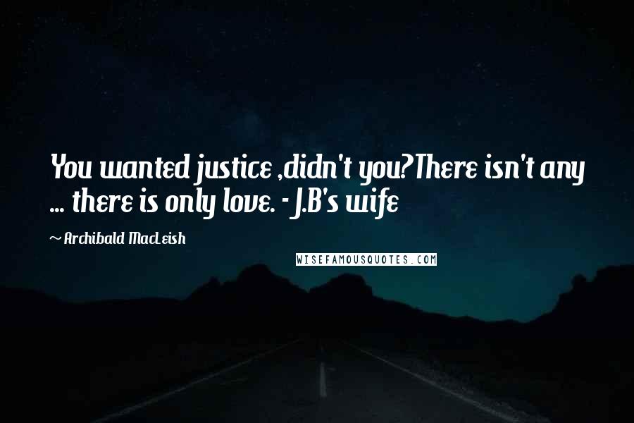 Archibald MacLeish Quotes: You wanted justice ,didn't you?There isn't any ... there is only love. - J.B's wife