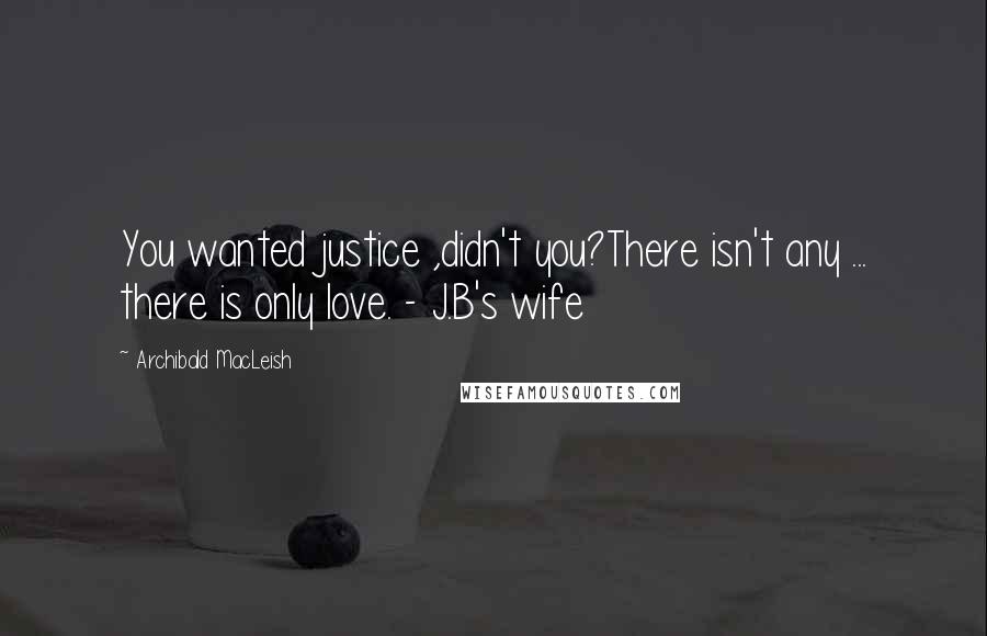 Archibald MacLeish Quotes: You wanted justice ,didn't you?There isn't any ... there is only love. - J.B's wife