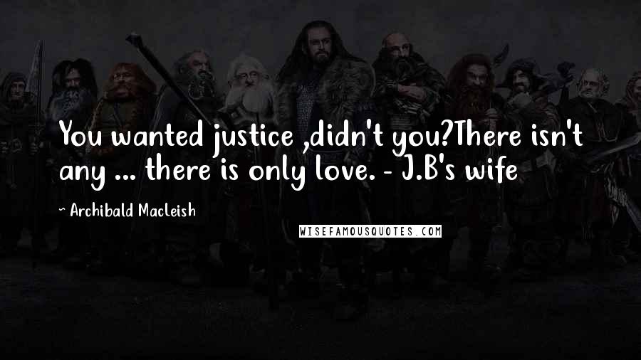 Archibald MacLeish Quotes: You wanted justice ,didn't you?There isn't any ... there is only love. - J.B's wife