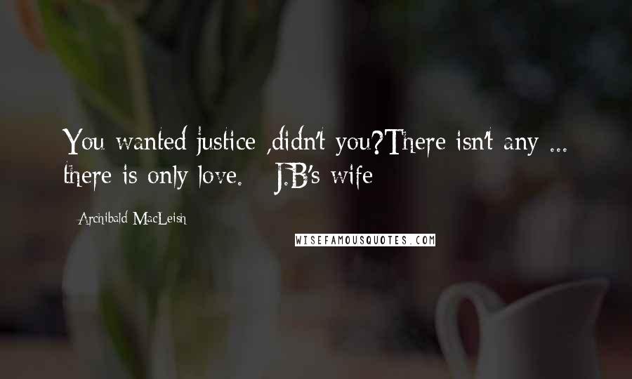 Archibald MacLeish Quotes: You wanted justice ,didn't you?There isn't any ... there is only love. - J.B's wife