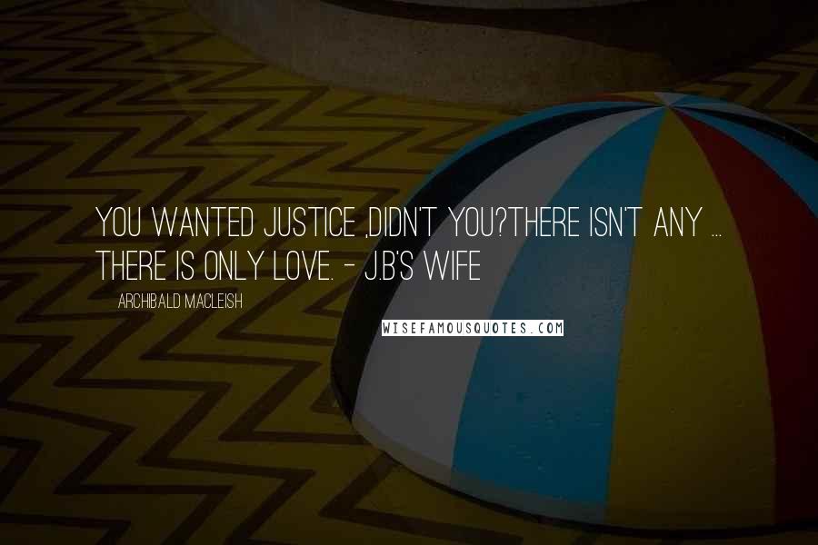 Archibald MacLeish Quotes: You wanted justice ,didn't you?There isn't any ... there is only love. - J.B's wife