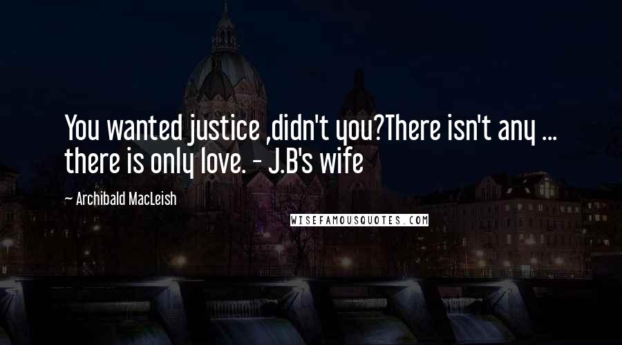 Archibald MacLeish Quotes: You wanted justice ,didn't you?There isn't any ... there is only love. - J.B's wife