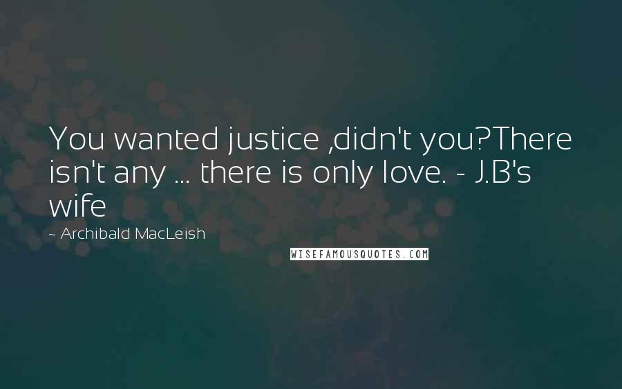 Archibald MacLeish Quotes: You wanted justice ,didn't you?There isn't any ... there is only love. - J.B's wife