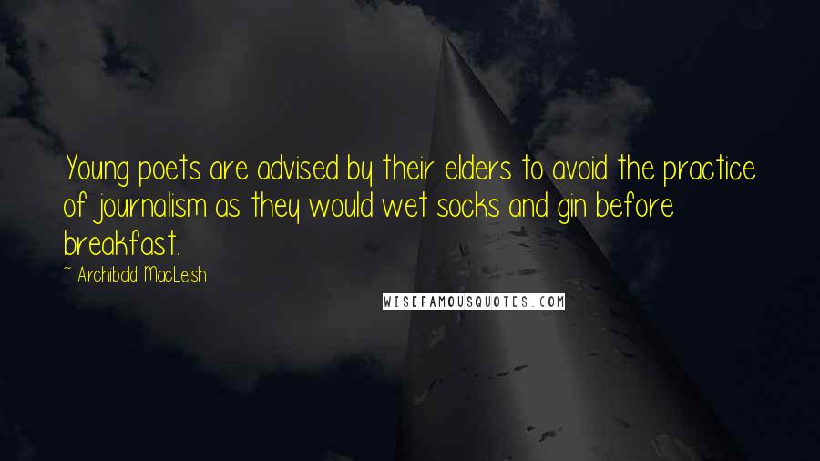 Archibald MacLeish Quotes: Young poets are advised by their elders to avoid the practice of journalism as they would wet socks and gin before breakfast.