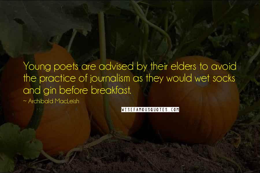 Archibald MacLeish Quotes: Young poets are advised by their elders to avoid the practice of journalism as they would wet socks and gin before breakfast.