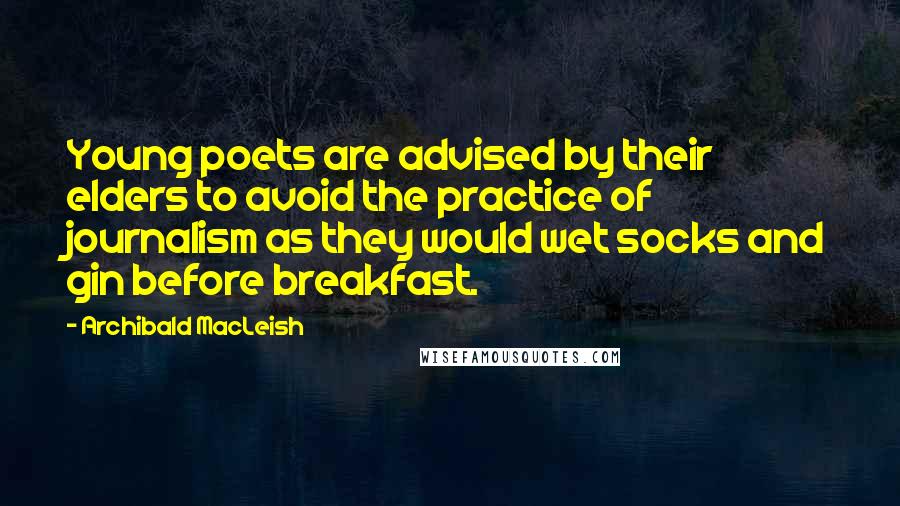 Archibald MacLeish Quotes: Young poets are advised by their elders to avoid the practice of journalism as they would wet socks and gin before breakfast.