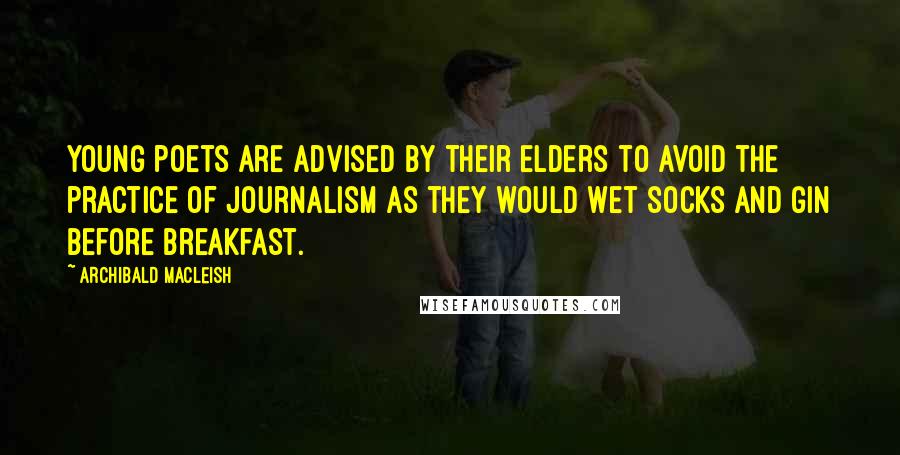 Archibald MacLeish Quotes: Young poets are advised by their elders to avoid the practice of journalism as they would wet socks and gin before breakfast.
