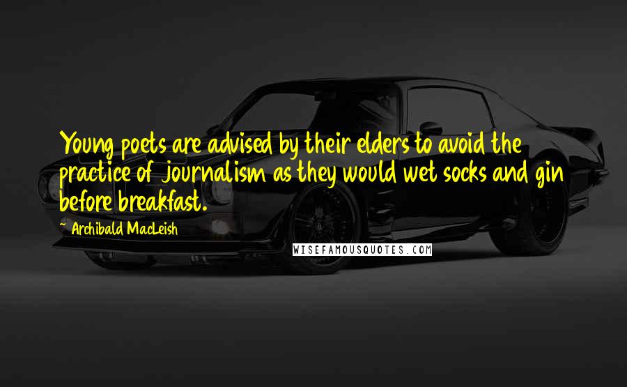 Archibald MacLeish Quotes: Young poets are advised by their elders to avoid the practice of journalism as they would wet socks and gin before breakfast.