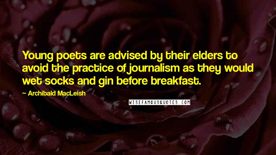 Archibald MacLeish Quotes: Young poets are advised by their elders to avoid the practice of journalism as they would wet socks and gin before breakfast.
