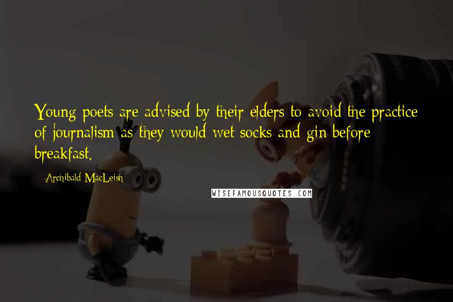 Archibald MacLeish Quotes: Young poets are advised by their elders to avoid the practice of journalism as they would wet socks and gin before breakfast.