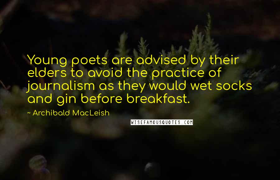 Archibald MacLeish Quotes: Young poets are advised by their elders to avoid the practice of journalism as they would wet socks and gin before breakfast.