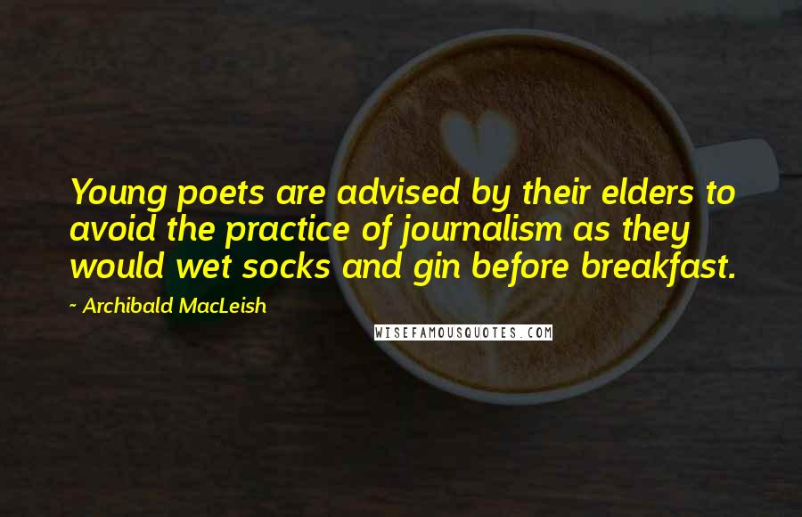 Archibald MacLeish Quotes: Young poets are advised by their elders to avoid the practice of journalism as they would wet socks and gin before breakfast.
