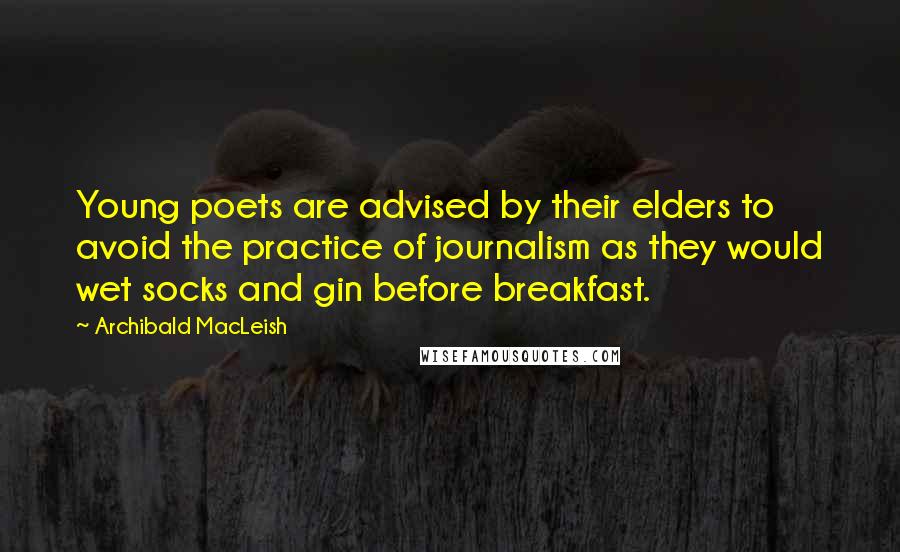 Archibald MacLeish Quotes: Young poets are advised by their elders to avoid the practice of journalism as they would wet socks and gin before breakfast.