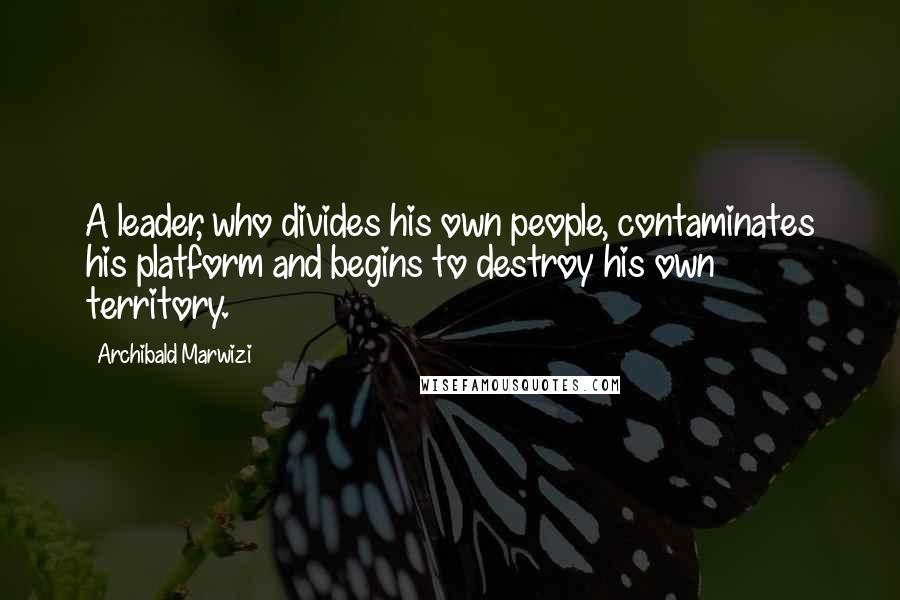Archibald Marwizi Quotes: A leader, who divides his own people, contaminates his platform and begins to destroy his own territory.