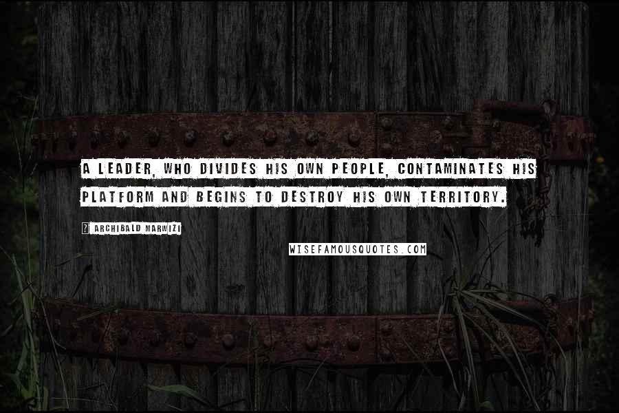 Archibald Marwizi Quotes: A leader, who divides his own people, contaminates his platform and begins to destroy his own territory.