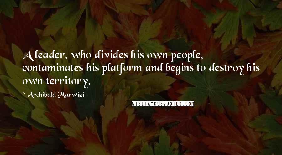 Archibald Marwizi Quotes: A leader, who divides his own people, contaminates his platform and begins to destroy his own territory.