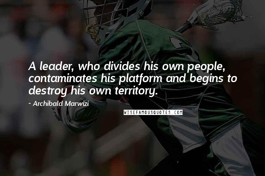 Archibald Marwizi Quotes: A leader, who divides his own people, contaminates his platform and begins to destroy his own territory.