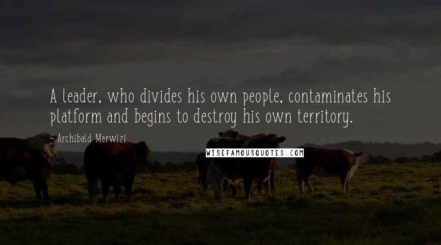 Archibald Marwizi Quotes: A leader, who divides his own people, contaminates his platform and begins to destroy his own territory.