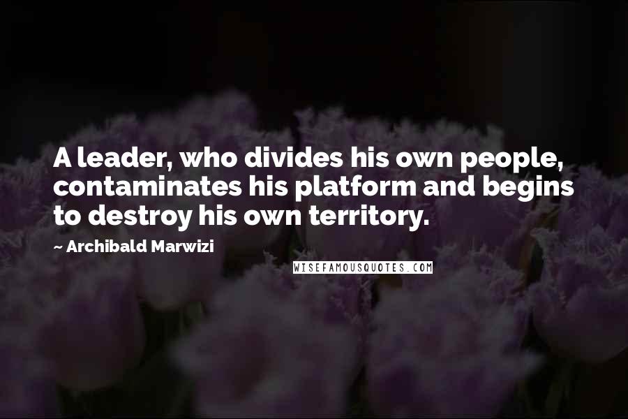 Archibald Marwizi Quotes: A leader, who divides his own people, contaminates his platform and begins to destroy his own territory.