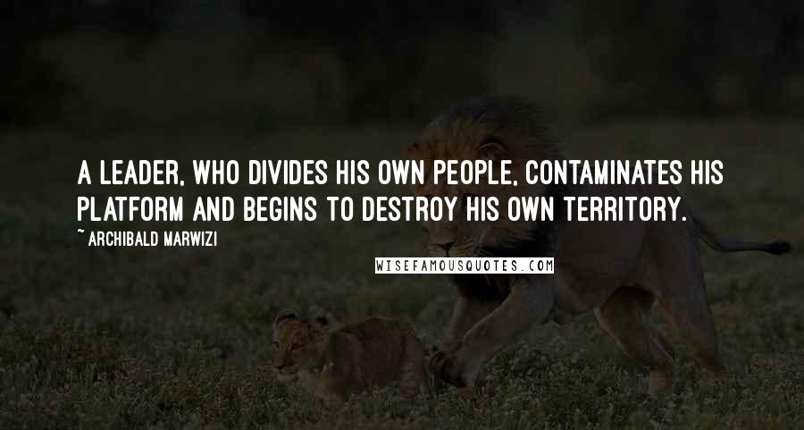 Archibald Marwizi Quotes: A leader, who divides his own people, contaminates his platform and begins to destroy his own territory.