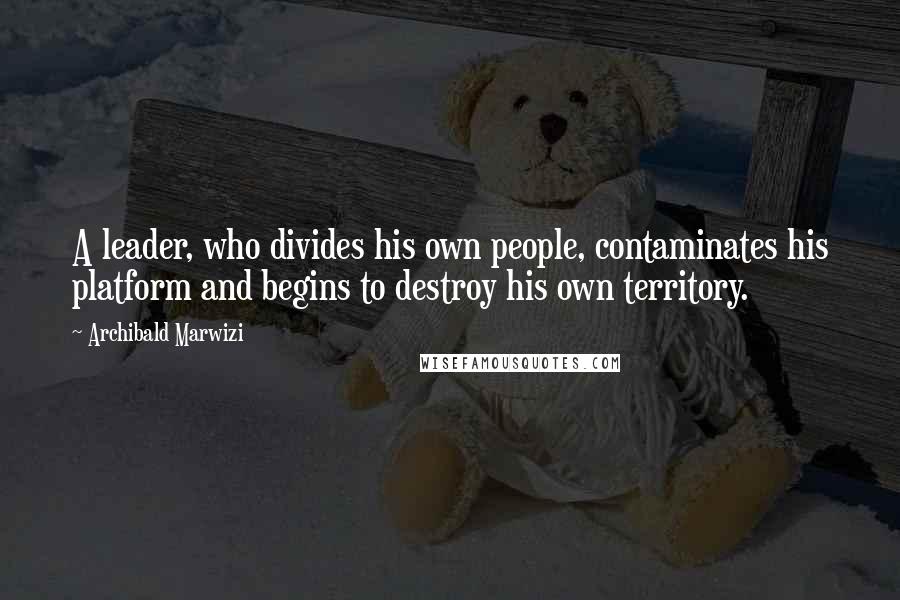 Archibald Marwizi Quotes: A leader, who divides his own people, contaminates his platform and begins to destroy his own territory.