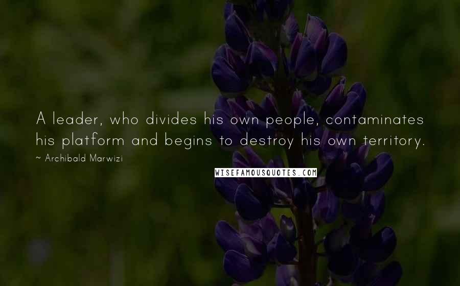 Archibald Marwizi Quotes: A leader, who divides his own people, contaminates his platform and begins to destroy his own territory.