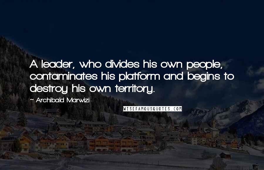 Archibald Marwizi Quotes: A leader, who divides his own people, contaminates his platform and begins to destroy his own territory.