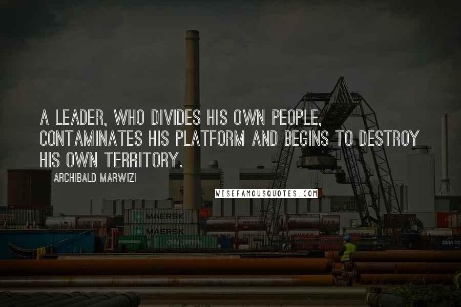 Archibald Marwizi Quotes: A leader, who divides his own people, contaminates his platform and begins to destroy his own territory.