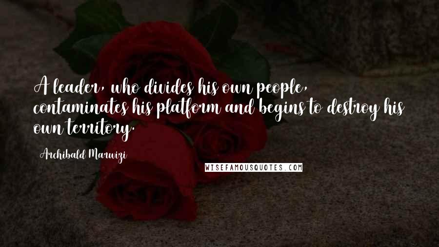 Archibald Marwizi Quotes: A leader, who divides his own people, contaminates his platform and begins to destroy his own territory.