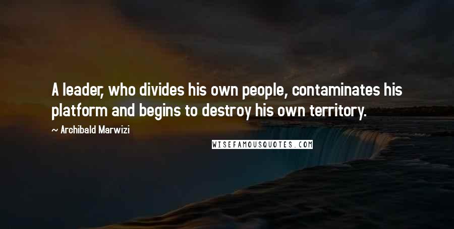 Archibald Marwizi Quotes: A leader, who divides his own people, contaminates his platform and begins to destroy his own territory.