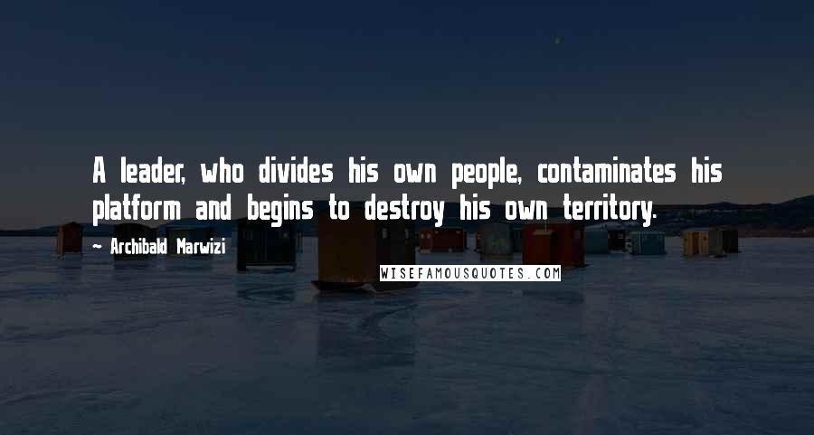 Archibald Marwizi Quotes: A leader, who divides his own people, contaminates his platform and begins to destroy his own territory.