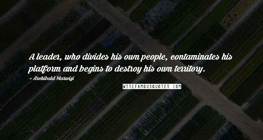 Archibald Marwizi Quotes: A leader, who divides his own people, contaminates his platform and begins to destroy his own territory.