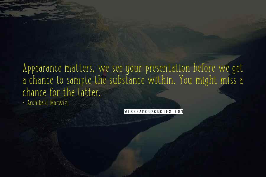 Archibald Marwizi Quotes: Appearance matters, we see your presentation before we get a chance to sample the substance within. You might miss a chance for the latter.